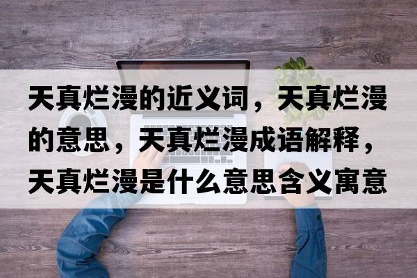 天真爛漫的近義詞，天真爛漫的意思，天真爛漫成語(yǔ)解釋?zhuān)煺鏍€漫是什么意思含義寓意