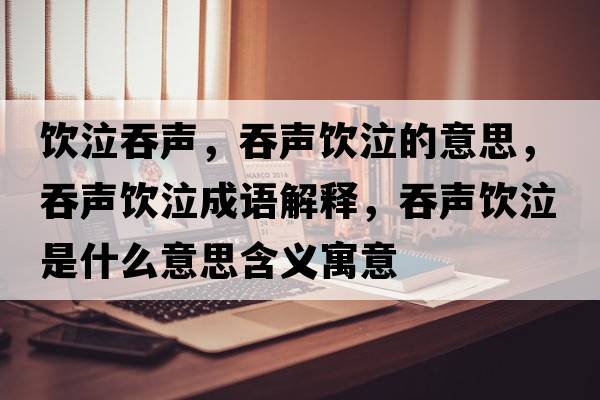 飲泣吞聲，吞聲飲泣的意思，吞聲飲泣成語(yǔ)解釋?zhuān)搪曪嬈鞘裁匆馑己x寓意