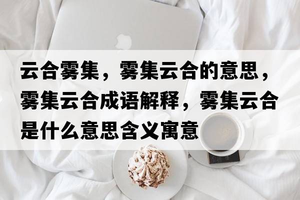 云合霧集，霧集云合的意思，霧集云合成語(yǔ)解釋?zhuān)F集云合是什么意思含義寓意
