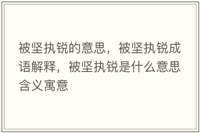 被堅執銳的意思，被堅執銳成語(yǔ)解釋?zhuān)粓詧啼J是什么意思含義寓意