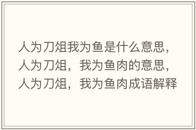 人為刀俎我為魚(yú)是什么意思，人為刀俎，我為魚(yú)肉的意思，人為刀俎，我為魚(yú)肉成語(yǔ)解釋?zhuān)藶榈顿?，我為魚(yú)肉是什么意思含義寓意