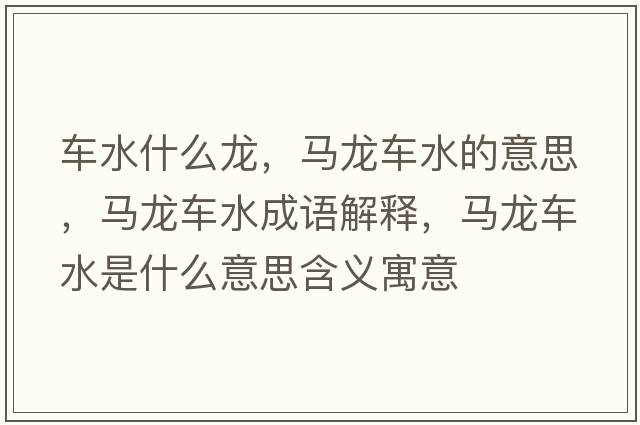 車(chē)水什么龍，馬龍車(chē)水的意思，馬龍車(chē)水成語(yǔ)解釋?zhuān)R龍車(chē)水是什么意思含義寓意