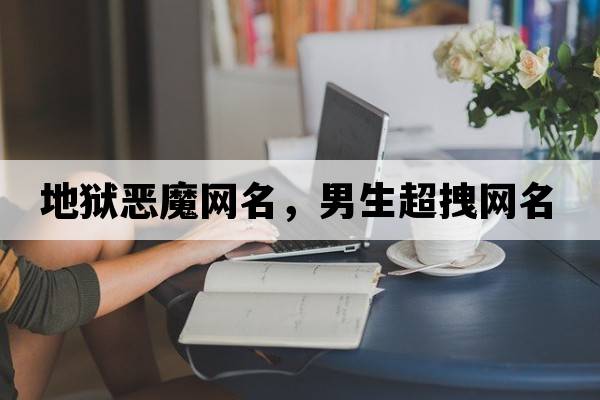 地獄惡魔網(wǎng)名，男生超拽網(wǎng)名