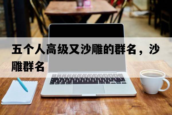 五個(gè)人高級又沙雕的群名，沙雕群名