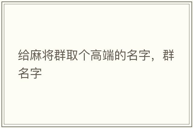 給麻將群取個(gè)高端的名字，群名字