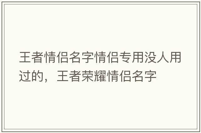 王者情侶名字情侶專(zhuān)用沒(méi)人用過(guò)的，王者榮耀情侶名字