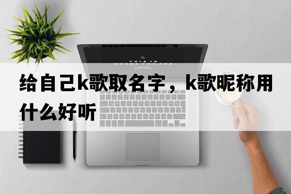給自己k歌取名字，K歌昵稱(chēng)用什么好聽(tīng)