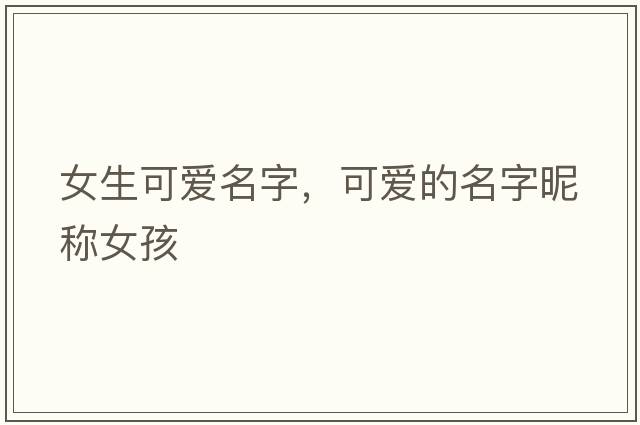 女生可愛(ài)名字，可愛(ài)的名字昵稱(chēng)女孩