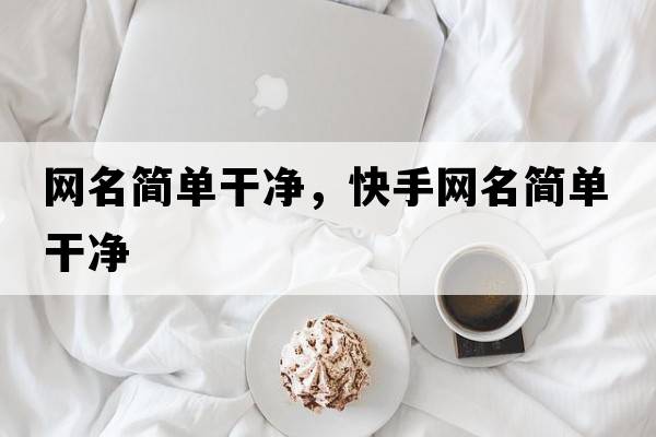 網(wǎng)名簡(jiǎn)單干凈，快手網(wǎng)名簡(jiǎn)單干凈