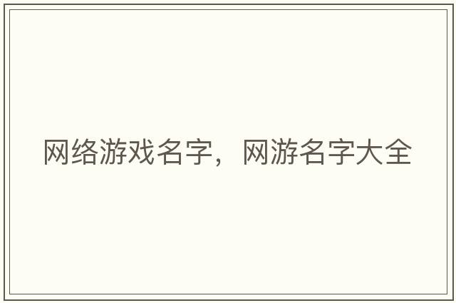 網(wǎng)絡(luò )游戲名字，網(wǎng)游名字大全