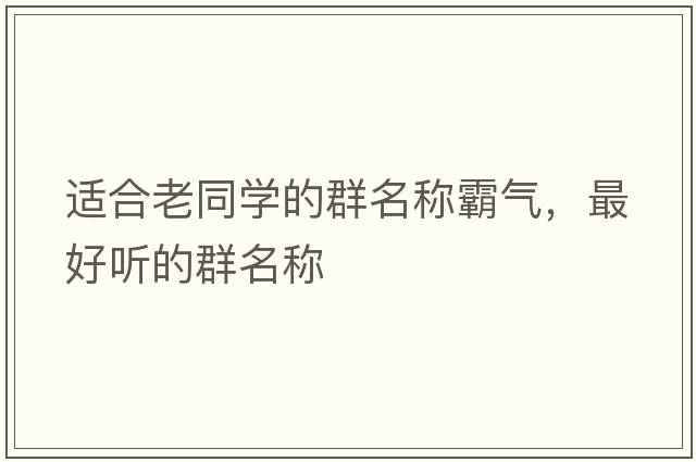 適合老同學(xué)的群名稱(chēng)霸氣，最好聽(tīng)的群名稱(chēng)
