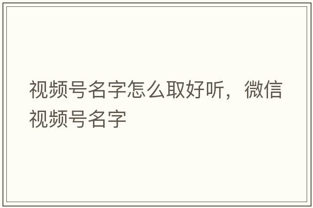 視頻號名字怎么取好聽(tīng)，微信視頻號名字