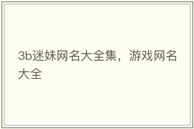3b迷妹網(wǎng)名大全集，游戲網(wǎng)名大全
