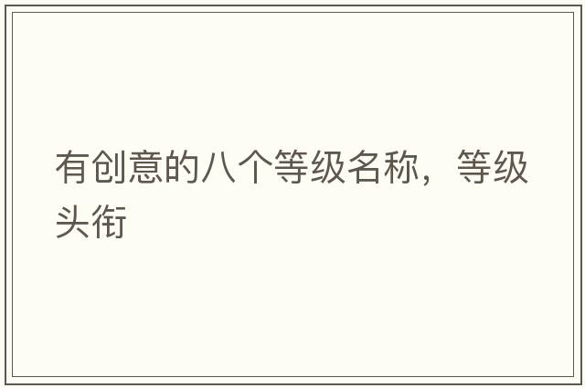有創(chuàng  )意的八個(gè)等級名稱(chēng)，等級頭銜