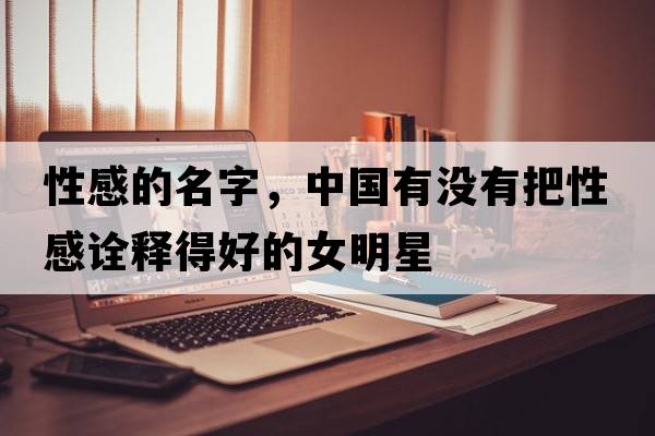 性感的名字，中國有沒(méi)有把性感詮釋得好的女明星