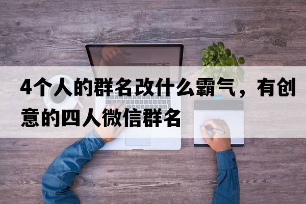 4個(gè)人的群名改什么霸氣，有創(chuàng  )意的四人微信群名