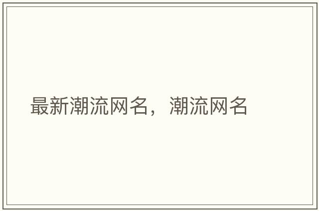 最新潮流網(wǎng)名，潮流網(wǎng)名