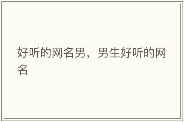 好聽(tīng)的網(wǎng)名男，男生好聽(tīng)的網(wǎng)名