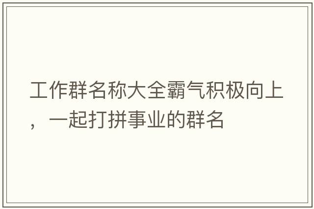 工作群名稱(chēng)大全霸氣積極向上，一起打拼事業(yè)的群名