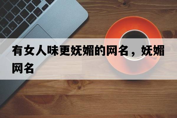 有女人味更嫵媚的網(wǎng)名，嫵媚網(wǎng)名