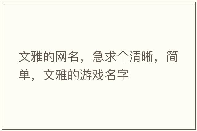 文雅的網(wǎng)名，急求個(gè)清晰，簡(jiǎn)單，文雅的游戲名字