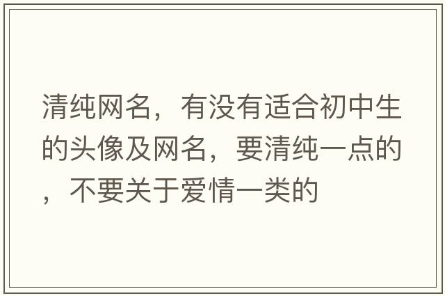 清純網(wǎng)名，有沒(méi)有適合初中生的頭像及網(wǎng)名，要清純一點(diǎn)的，不要關(guān)于愛(ài)情一類(lèi)的