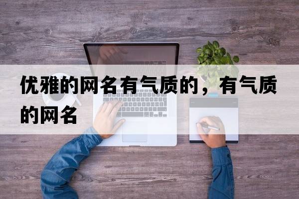 優(yōu)雅的網(wǎng)名有氣質(zhì)的，有氣質(zhì)的網(wǎng)名