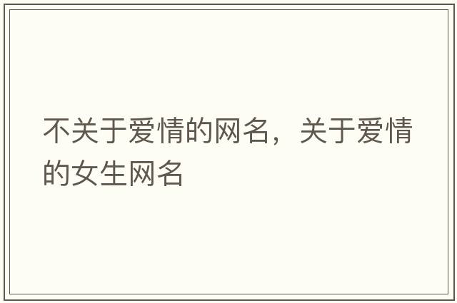 不關(guān)于愛(ài)情的網(wǎng)名，關(guān)于愛(ài)情的女生網(wǎng)名