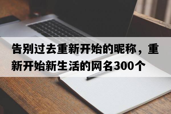 告別過(guò)去重新開(kāi)始的昵稱(chēng)，重新開(kāi)始新生活的網(wǎng)名300個(gè)