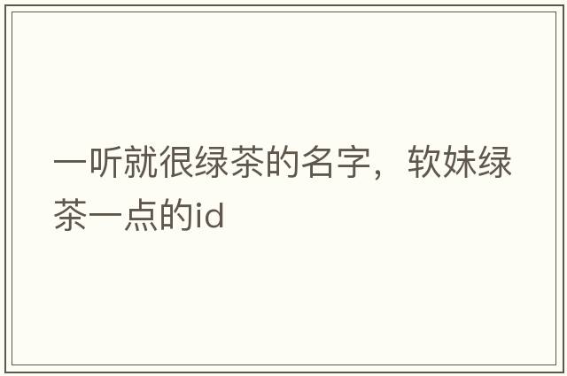 一聽(tīng)就很綠茶的名字，軟妹綠茶一點(diǎn)的id