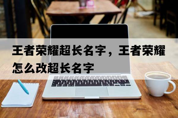 王者榮耀超長(cháng)名字，王者榮耀怎么改超長(cháng)名字