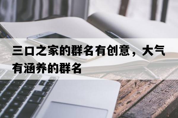 三口之家的群名有創(chuàng  )意，大氣有涵養的群名