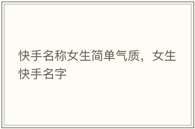 快手名稱(chēng)女生簡(jiǎn)單氣質(zhì)，女生快手名字