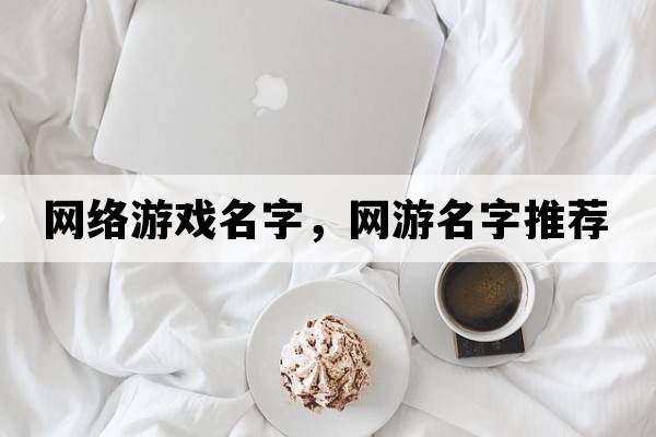 網(wǎng)絡(luò )游戲名字，網(wǎng)游名字推薦