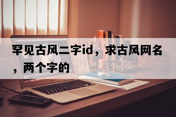 罕見(jiàn)古風(fēng)二字id，求古風(fēng)網(wǎng)名，兩個(gè)字的