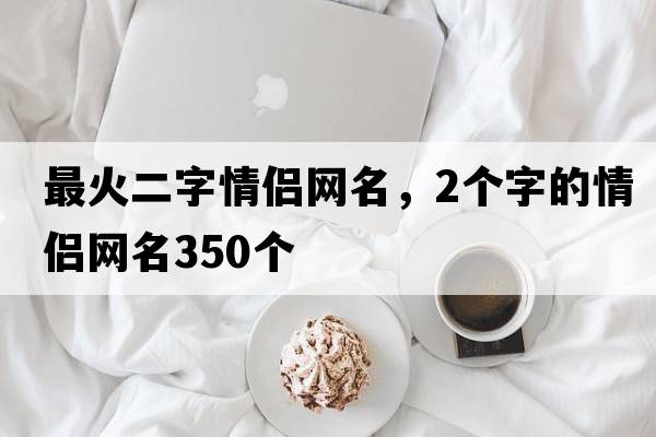 最火二字情侶網(wǎng)名，2個(gè)字的情侶網(wǎng)名350個(gè)