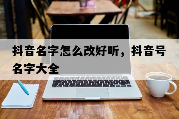 抖音名字怎么改好聽(tīng)，抖音號名字大全