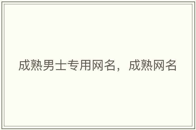 成熟男士專(zhuān)用網(wǎng)名，成熟網(wǎng)名