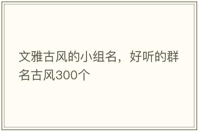文雅古風(fēng)的小組名，好聽(tīng)的群名古風(fēng)300個(gè)