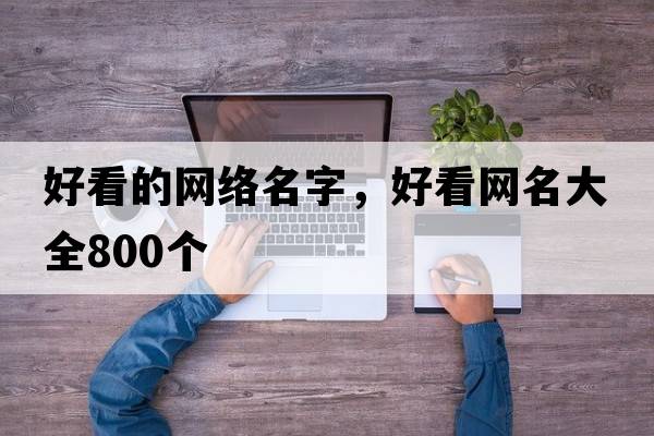 好看的網(wǎng)絡(luò )名字，好看網(wǎng)名大全800個(gè)