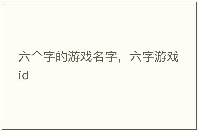 六個(gè)字的游戲名字，六字游戲id