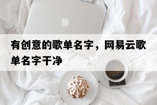 有創(chuàng  )意的歌單名字，網(wǎng)易云歌單名字干凈