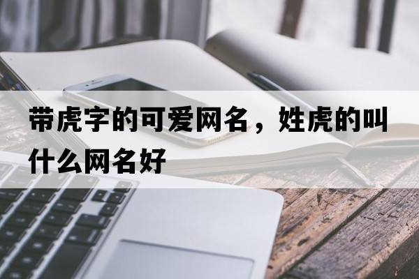 帶虎字的可愛(ài)網(wǎng)名，姓虎的叫什么網(wǎng)名好