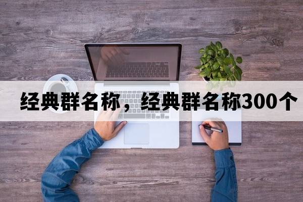 經(jīng)典群名稱(chēng)，經(jīng)典群名稱(chēng)300個(gè)