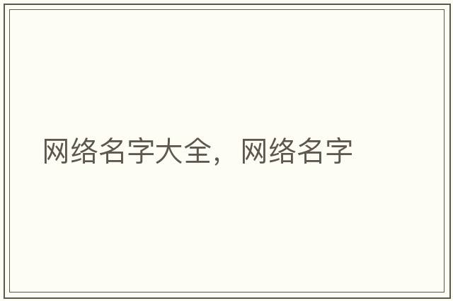 網(wǎng)絡(luò )名字大全，網(wǎng)絡(luò )名字