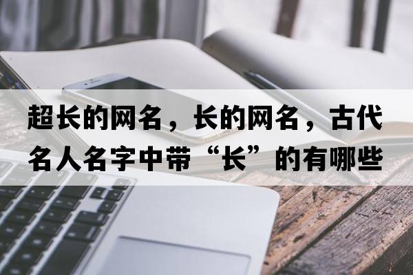 超長(cháng)的網(wǎng)名，長(cháng)的網(wǎng)名，古代名人名字中帶“長(cháng)”的有哪些