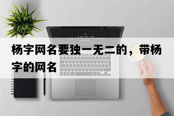 楊字網(wǎng)名要獨一無(wú)二的，帶楊字的網(wǎng)名