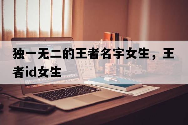 獨一無(wú)二的王者名字女生，王者id女生