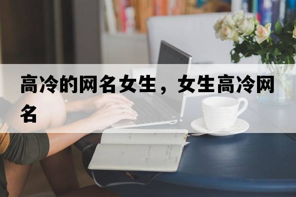 高冷的網(wǎng)名女生，女生高冷網(wǎng)名