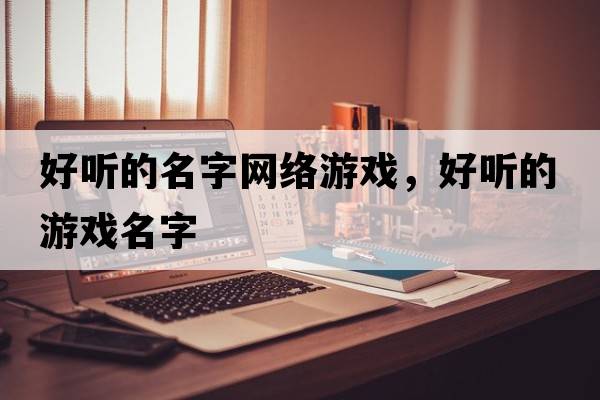 好聽(tīng)的名字網(wǎng)絡(luò )游戲，好聽(tīng)的游戲名字